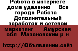  Работа в интернете дома удаленно  - Все города Работа » Дополнительный заработок и сетевой маркетинг   . Амурская обл.,Мазановский р-н